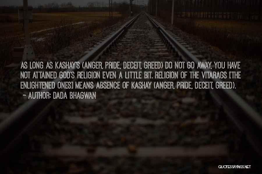 Dada Bhagwan Quotes: As Long As Kashay's (anger, Pride, Deceit, Greed) Do Not Go Away, You Have Not Attained God's Religion Even A