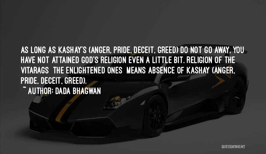 Dada Bhagwan Quotes: As Long As Kashay's (anger, Pride, Deceit, Greed) Do Not Go Away, You Have Not Attained God's Religion Even A