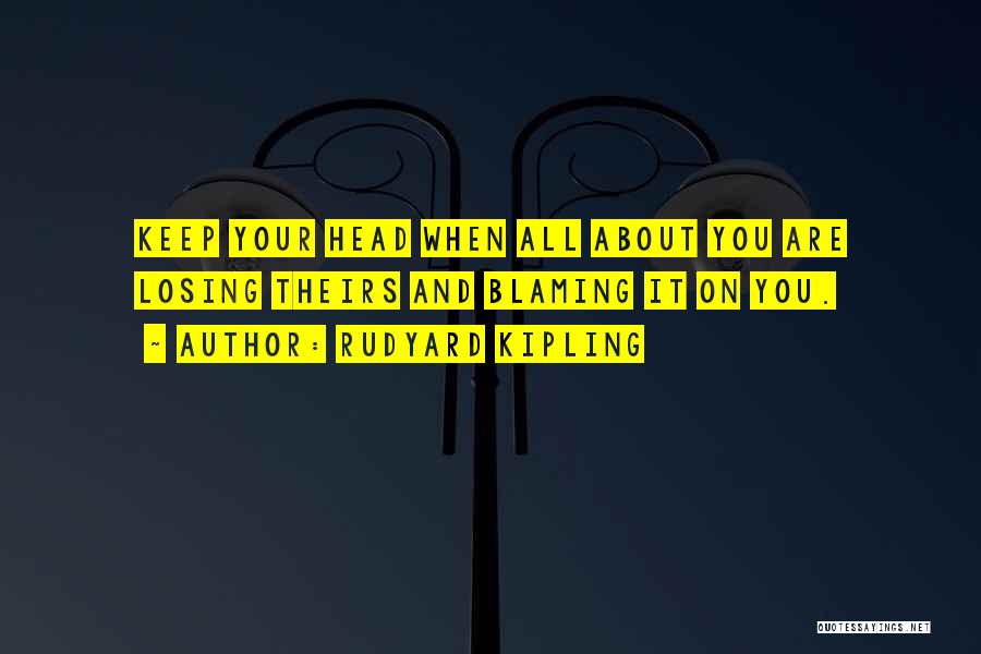 Rudyard Kipling Quotes: Keep Your Head When All About You Are Losing Theirs And Blaming It On You.