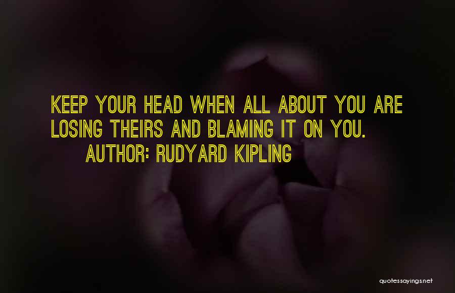 Rudyard Kipling Quotes: Keep Your Head When All About You Are Losing Theirs And Blaming It On You.