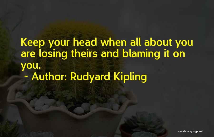 Rudyard Kipling Quotes: Keep Your Head When All About You Are Losing Theirs And Blaming It On You.