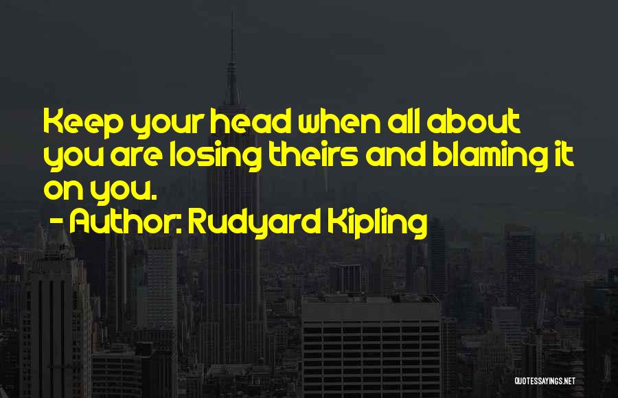 Rudyard Kipling Quotes: Keep Your Head When All About You Are Losing Theirs And Blaming It On You.