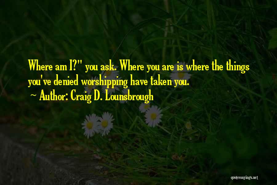 Craig D. Lounsbrough Quotes: Where Am I? You Ask. Where You Are Is Where The Things You've Denied Worshipping Have Taken You.