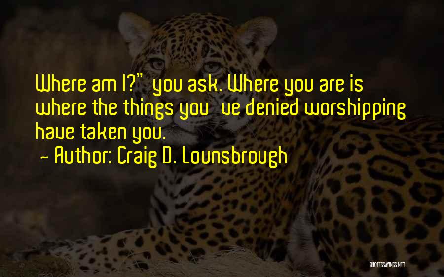 Craig D. Lounsbrough Quotes: Where Am I? You Ask. Where You Are Is Where The Things You've Denied Worshipping Have Taken You.