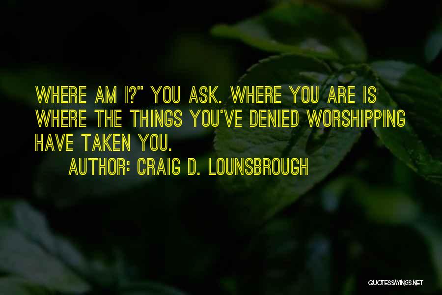 Craig D. Lounsbrough Quotes: Where Am I? You Ask. Where You Are Is Where The Things You've Denied Worshipping Have Taken You.
