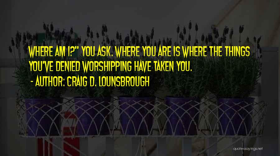 Craig D. Lounsbrough Quotes: Where Am I? You Ask. Where You Are Is Where The Things You've Denied Worshipping Have Taken You.