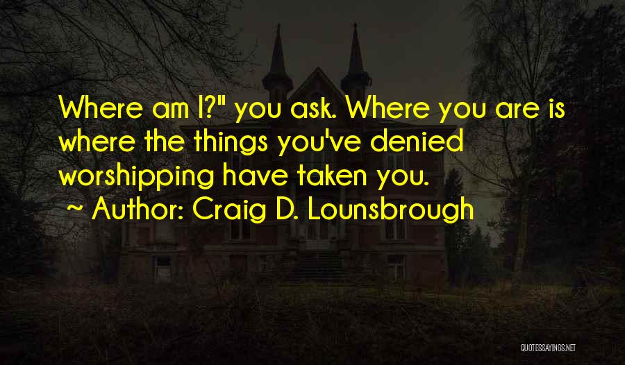 Craig D. Lounsbrough Quotes: Where Am I? You Ask. Where You Are Is Where The Things You've Denied Worshipping Have Taken You.