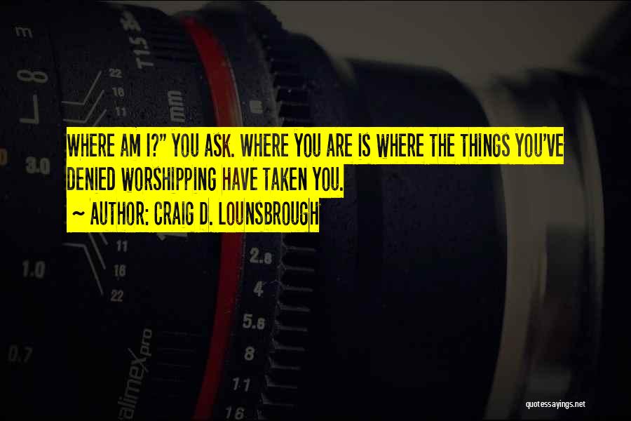 Craig D. Lounsbrough Quotes: Where Am I? You Ask. Where You Are Is Where The Things You've Denied Worshipping Have Taken You.