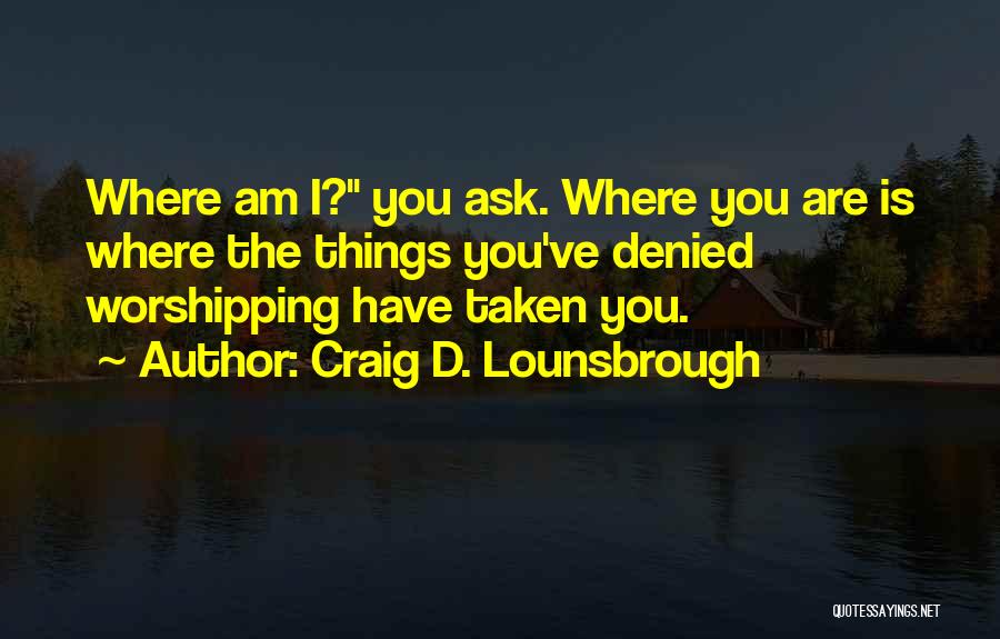 Craig D. Lounsbrough Quotes: Where Am I? You Ask. Where You Are Is Where The Things You've Denied Worshipping Have Taken You.