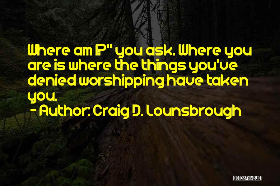 Craig D. Lounsbrough Quotes: Where Am I? You Ask. Where You Are Is Where The Things You've Denied Worshipping Have Taken You.
