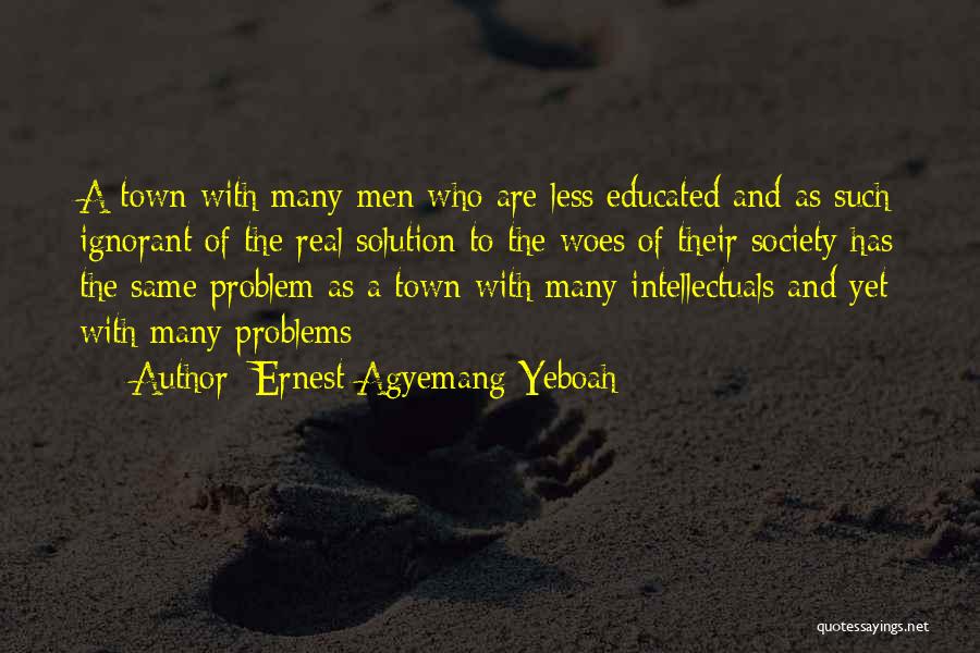 Ernest Agyemang Yeboah Quotes: A Town With Many Men Who Are Less Educated And As Such Ignorant Of The Real Solution To The Woes