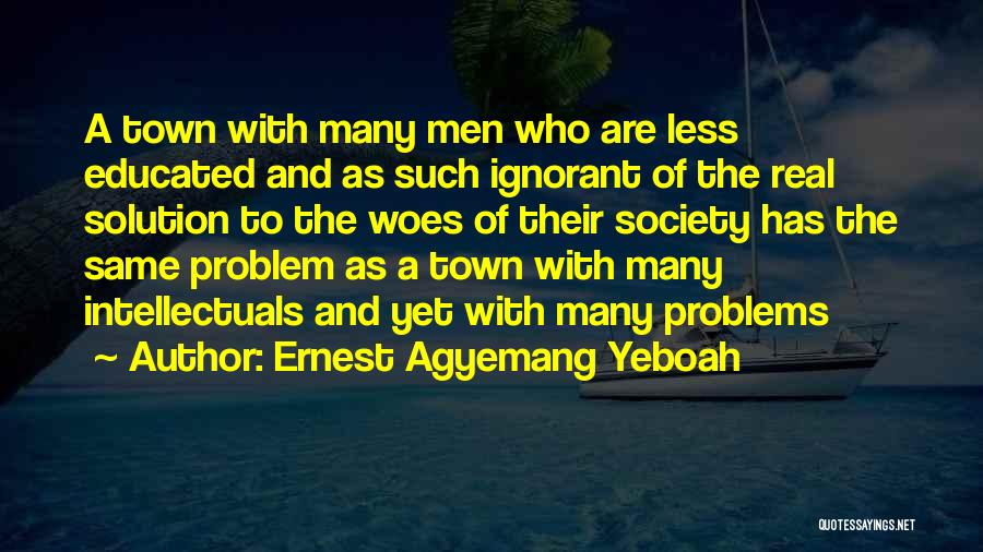 Ernest Agyemang Yeboah Quotes: A Town With Many Men Who Are Less Educated And As Such Ignorant Of The Real Solution To The Woes