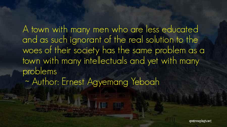 Ernest Agyemang Yeboah Quotes: A Town With Many Men Who Are Less Educated And As Such Ignorant Of The Real Solution To The Woes