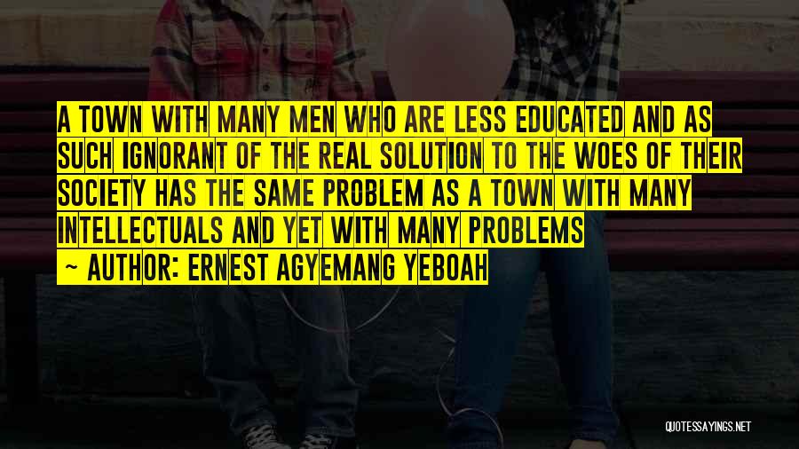 Ernest Agyemang Yeboah Quotes: A Town With Many Men Who Are Less Educated And As Such Ignorant Of The Real Solution To The Woes