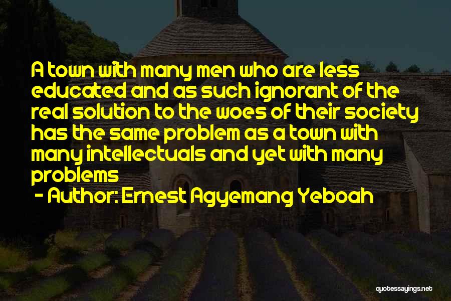 Ernest Agyemang Yeboah Quotes: A Town With Many Men Who Are Less Educated And As Such Ignorant Of The Real Solution To The Woes