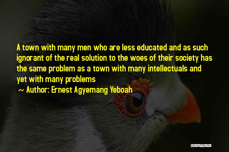 Ernest Agyemang Yeboah Quotes: A Town With Many Men Who Are Less Educated And As Such Ignorant Of The Real Solution To The Woes