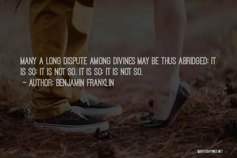 Benjamin Franklin Quotes: Many A Long Dispute Among Divines May Be Thus Abridged: It Is So; It Is Not So. It Is So;