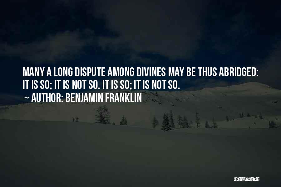 Benjamin Franklin Quotes: Many A Long Dispute Among Divines May Be Thus Abridged: It Is So; It Is Not So. It Is So;