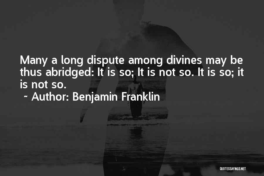 Benjamin Franklin Quotes: Many A Long Dispute Among Divines May Be Thus Abridged: It Is So; It Is Not So. It Is So;