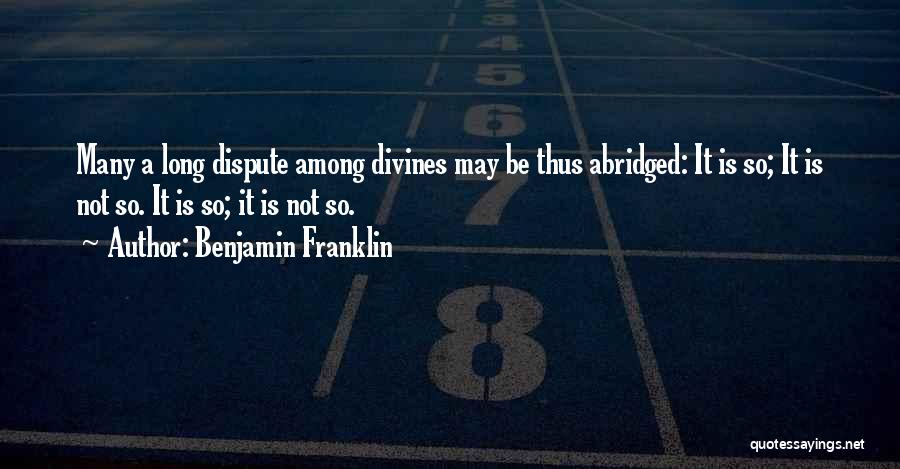 Benjamin Franklin Quotes: Many A Long Dispute Among Divines May Be Thus Abridged: It Is So; It Is Not So. It Is So;
