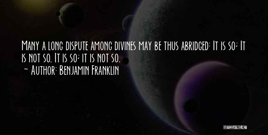 Benjamin Franklin Quotes: Many A Long Dispute Among Divines May Be Thus Abridged: It Is So; It Is Not So. It Is So;