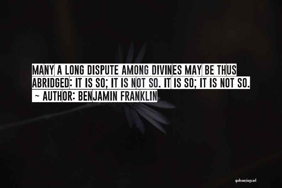 Benjamin Franklin Quotes: Many A Long Dispute Among Divines May Be Thus Abridged: It Is So; It Is Not So. It Is So;