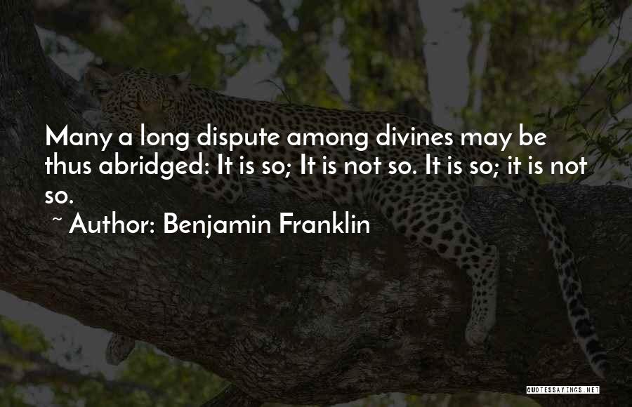 Benjamin Franklin Quotes: Many A Long Dispute Among Divines May Be Thus Abridged: It Is So; It Is Not So. It Is So;