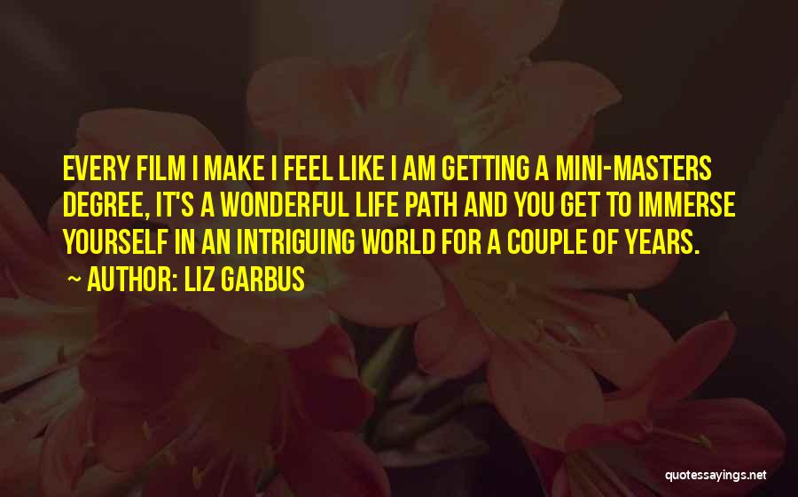 Liz Garbus Quotes: Every Film I Make I Feel Like I Am Getting A Mini-masters Degree, It's A Wonderful Life Path And You