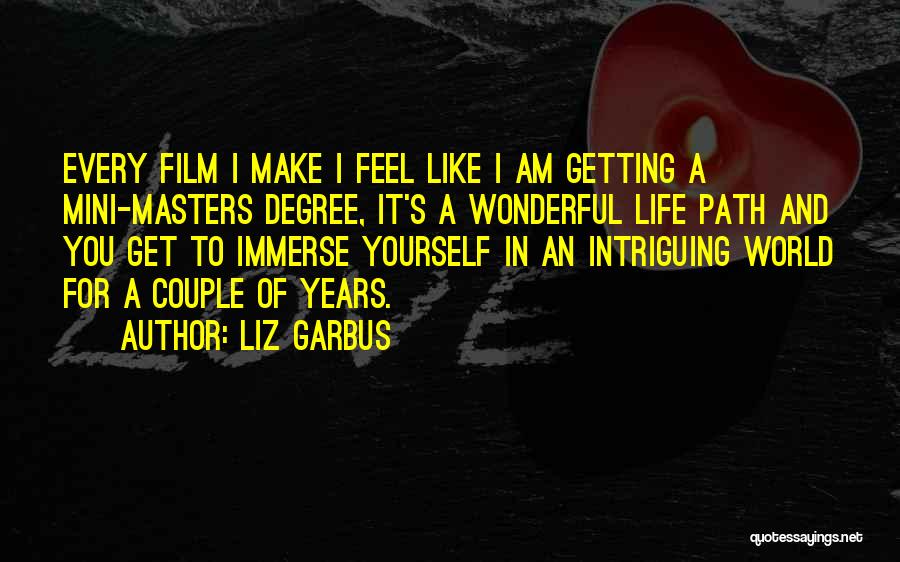 Liz Garbus Quotes: Every Film I Make I Feel Like I Am Getting A Mini-masters Degree, It's A Wonderful Life Path And You