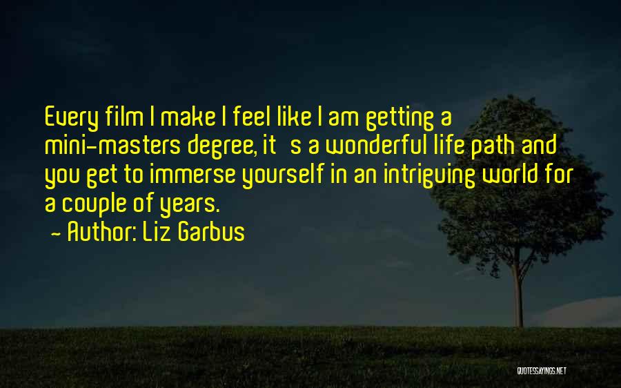 Liz Garbus Quotes: Every Film I Make I Feel Like I Am Getting A Mini-masters Degree, It's A Wonderful Life Path And You