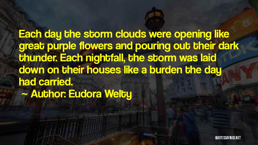 Eudora Welty Quotes: Each Day The Storm Clouds Were Opening Like Great Purple Flowers And Pouring Out Their Dark Thunder. Each Nightfall, The