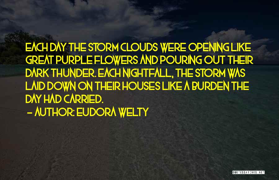 Eudora Welty Quotes: Each Day The Storm Clouds Were Opening Like Great Purple Flowers And Pouring Out Their Dark Thunder. Each Nightfall, The