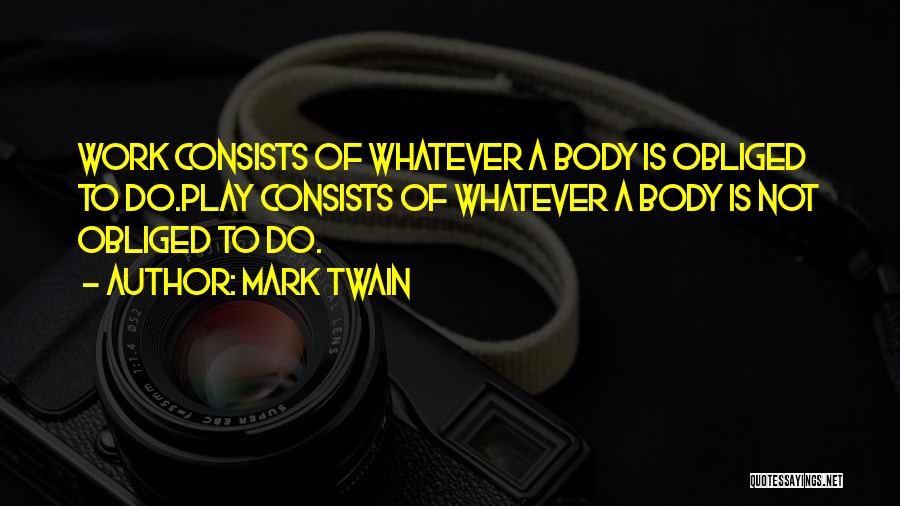 Mark Twain Quotes: Work Consists Of Whatever A Body Is Obliged To Do.play Consists Of Whatever A Body Is Not Obliged To Do.