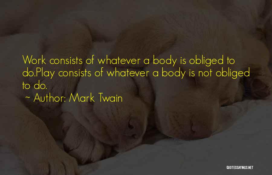 Mark Twain Quotes: Work Consists Of Whatever A Body Is Obliged To Do.play Consists Of Whatever A Body Is Not Obliged To Do.