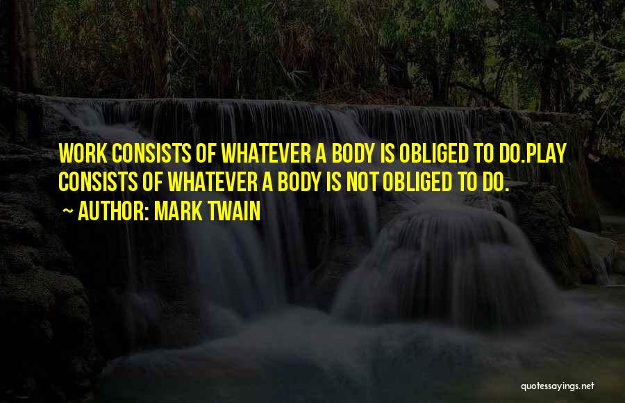 Mark Twain Quotes: Work Consists Of Whatever A Body Is Obliged To Do.play Consists Of Whatever A Body Is Not Obliged To Do.