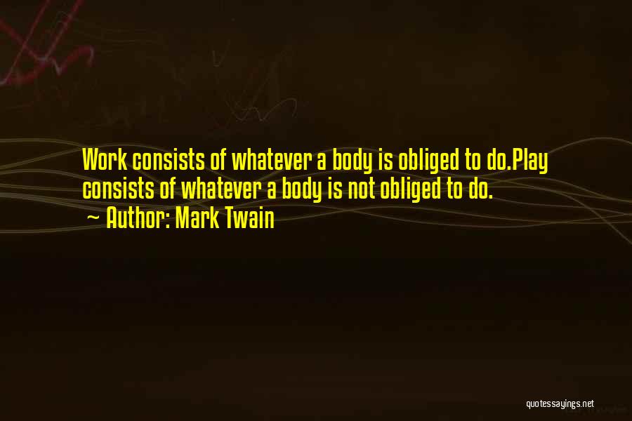 Mark Twain Quotes: Work Consists Of Whatever A Body Is Obliged To Do.play Consists Of Whatever A Body Is Not Obliged To Do.