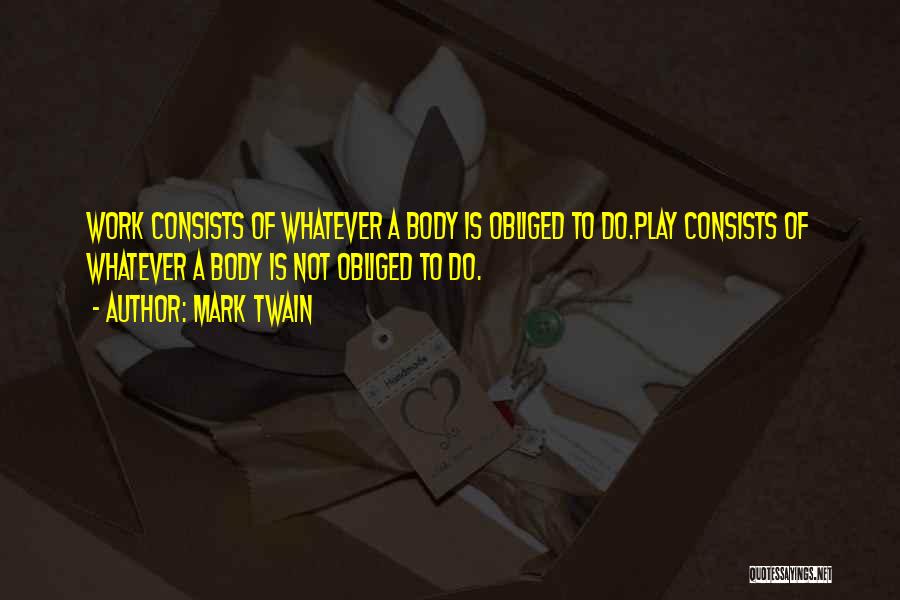 Mark Twain Quotes: Work Consists Of Whatever A Body Is Obliged To Do.play Consists Of Whatever A Body Is Not Obliged To Do.