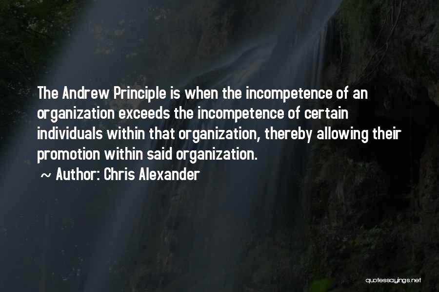 Chris Alexander Quotes: The Andrew Principle Is When The Incompetence Of An Organization Exceeds The Incompetence Of Certain Individuals Within That Organization, Thereby