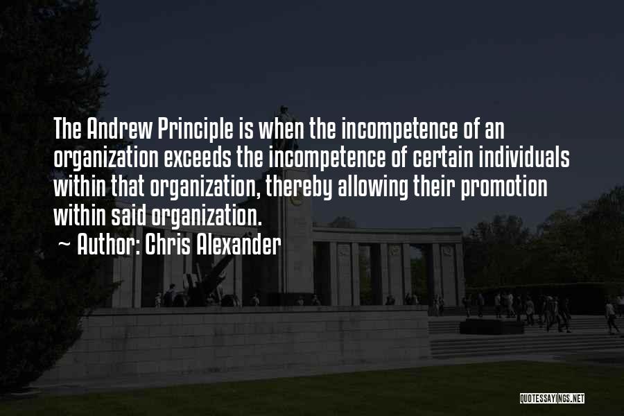 Chris Alexander Quotes: The Andrew Principle Is When The Incompetence Of An Organization Exceeds The Incompetence Of Certain Individuals Within That Organization, Thereby