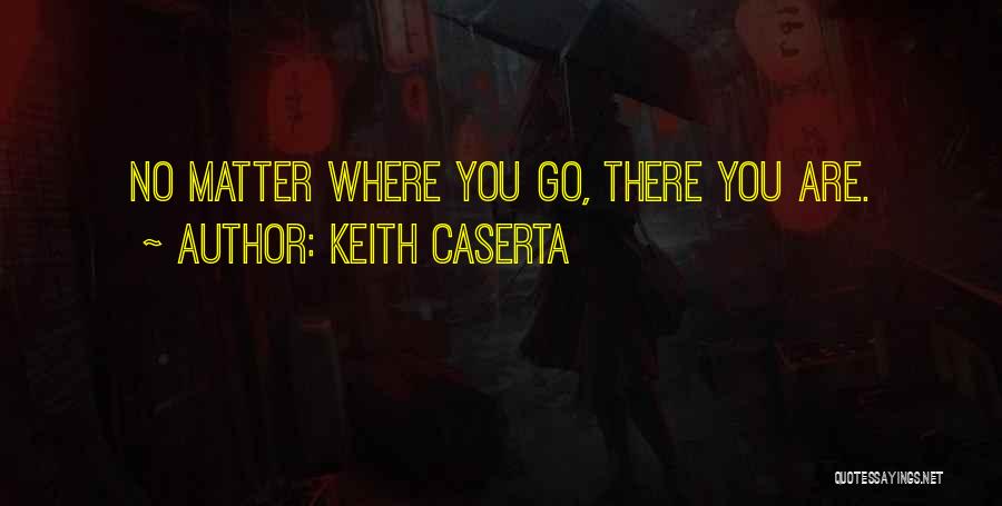 Keith Caserta Quotes: No Matter Where You Go, There You Are.
