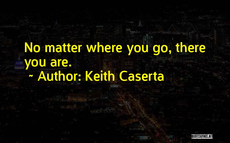 Keith Caserta Quotes: No Matter Where You Go, There You Are.