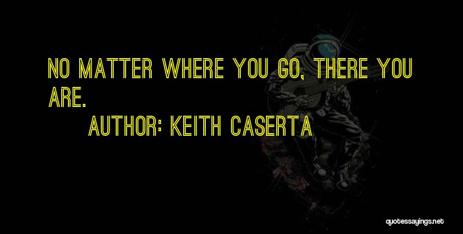 Keith Caserta Quotes: No Matter Where You Go, There You Are.