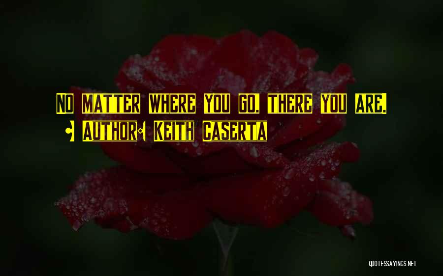 Keith Caserta Quotes: No Matter Where You Go, There You Are.