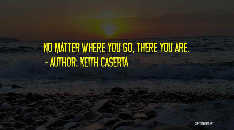 Keith Caserta Quotes: No Matter Where You Go, There You Are.