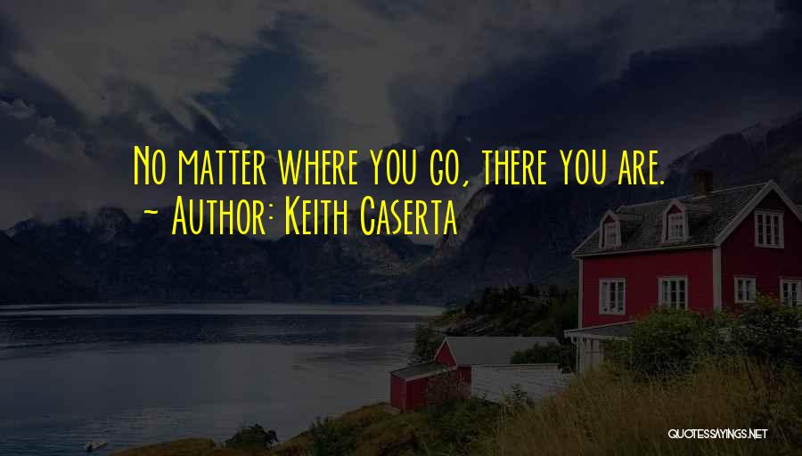 Keith Caserta Quotes: No Matter Where You Go, There You Are.