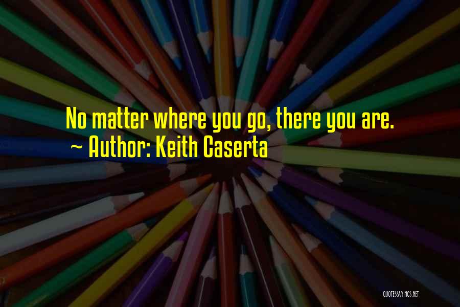 Keith Caserta Quotes: No Matter Where You Go, There You Are.