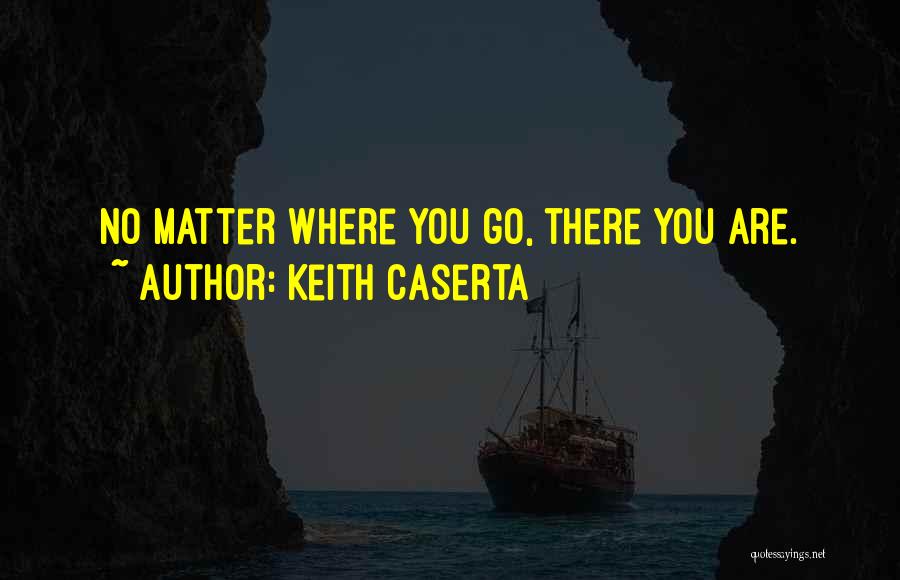 Keith Caserta Quotes: No Matter Where You Go, There You Are.