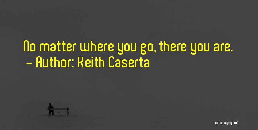 Keith Caserta Quotes: No Matter Where You Go, There You Are.