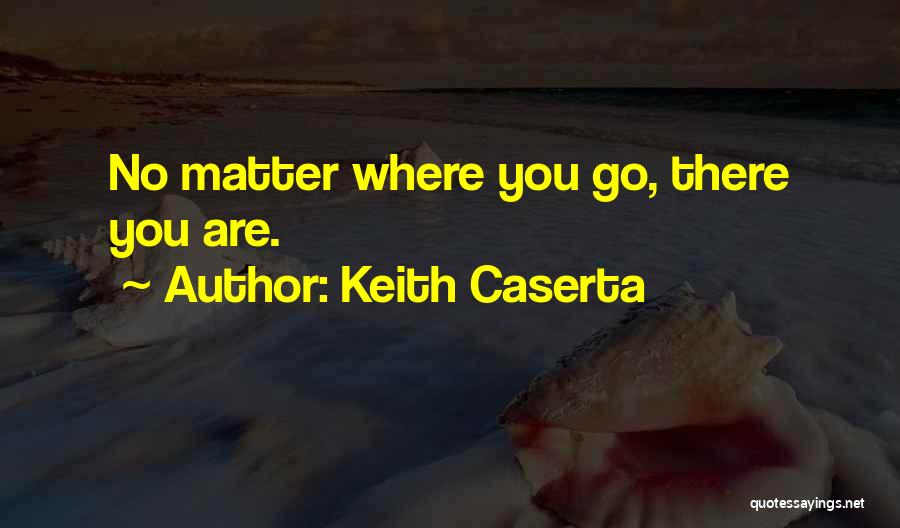 Keith Caserta Quotes: No Matter Where You Go, There You Are.