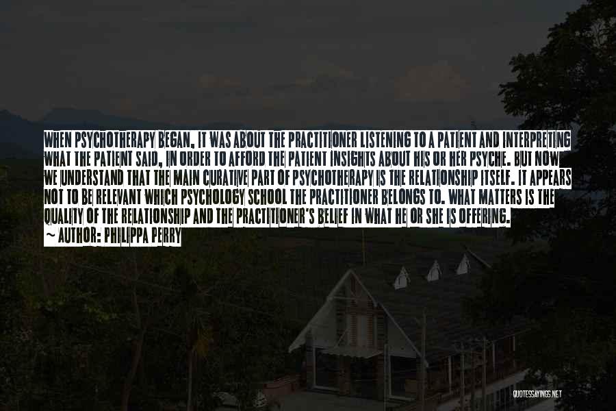 Philippa Perry Quotes: When Psychotherapy Began, It Was About The Practitioner Listening To A Patient And Interpreting What The Patient Said, In Order